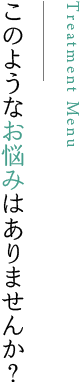 このようなお悩みはありませんか？ Treatment Menu