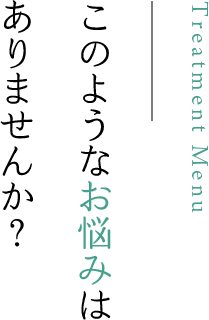 このようなお悩みはありませんか？ Treatment Menu