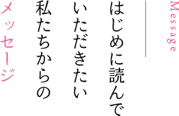 はじめに読んでいただきたい私たちからのメッセージ Message