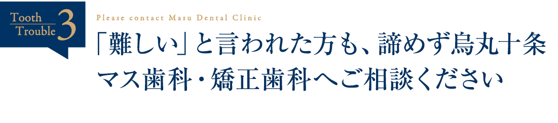 「難しい」と言われた方も、諦めず烏丸十条マス歯科・矯正歯科へご相談ください