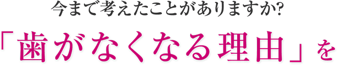 今まで考えたことがありますか？ 「歯がなくなる理由」を