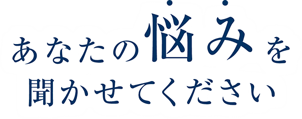 あなたの悩みを聞かせてください