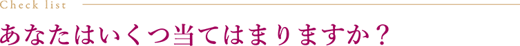 あなたはいくつ当てはまりますか？ Check list