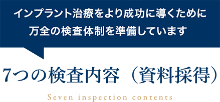 インプラント治療をより成功に導くために万全の検査体制を準備しています 7つの検査内容（資料採得）